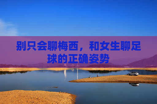 别只会聊梅西,和女生聊足球的正确姿势