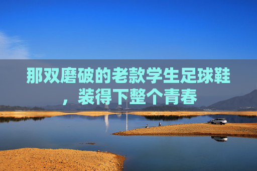 那双磨破的老款学生足球鞋,装得下整个青春