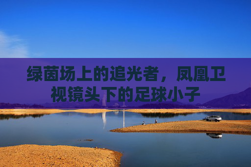 绿茵场上的追光者，凤凰卫视镜头下的足球小子