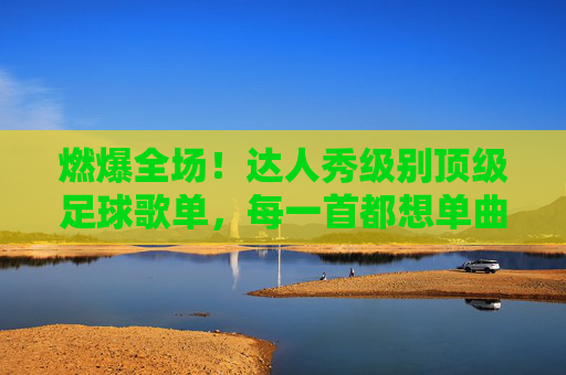 燃爆全场!达人秀级别顶级足球歌单,每一首都想单曲循环