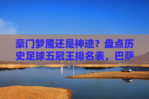 豪门梦魇还是神迹?盘点历史足球五冠王排名表,巴萨与曼联独占鳌头