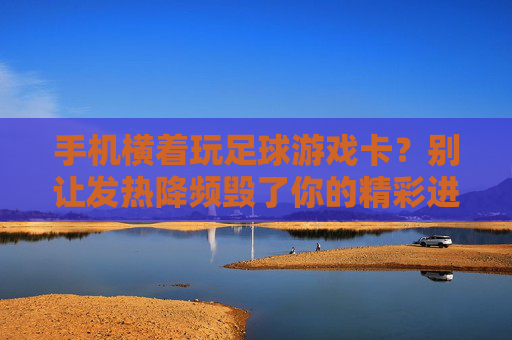 手机横着玩足球游戏卡?别让发热降频毁了你的精彩进球!