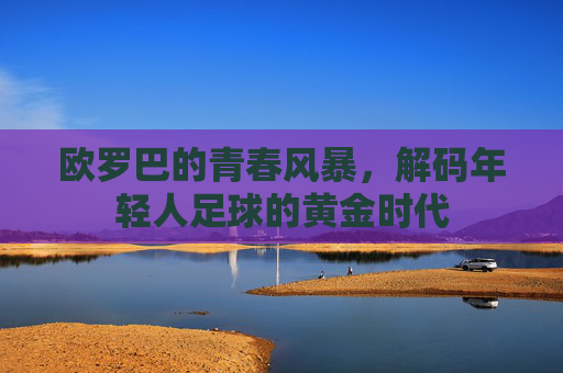 欧罗巴的青春风暴,解码年轻人足球的黄金时代