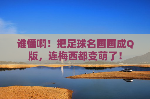 谁懂啊!把足球名画画成Q版,连梅西都变萌了!