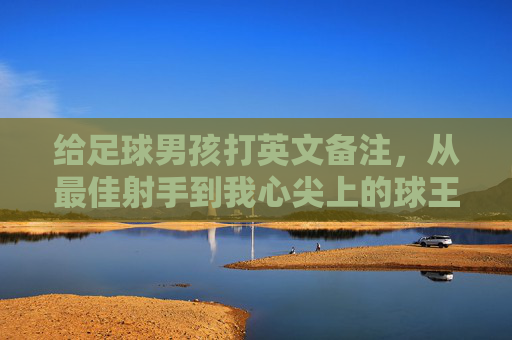 给足球男孩打英文备注，从最佳射手到我心尖上的球王