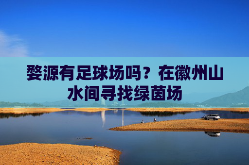 婺源有足球场吗？在徽州山水间寻找绿茵场