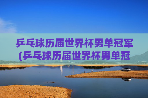乒乓球历届世界杯男单冠军(乒乓球历届世界杯男单冠军)