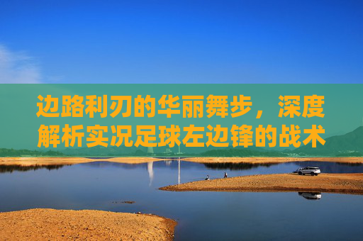 边路利刃的华丽舞步,深度解析实况足球左边锋的战术价值与操作艺术