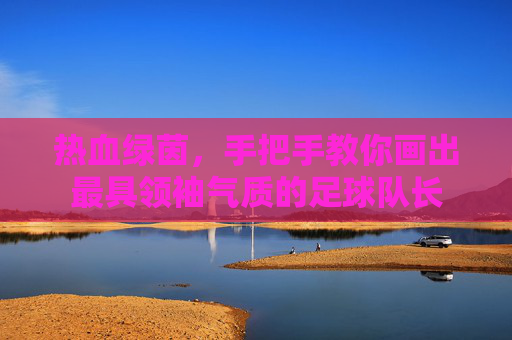 热血绿茵,手把手教你画出最具领袖气质的足球队长