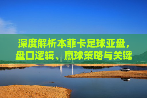 深度解析本菲卡足球亚盘,盘口逻辑、赢球策略与关键数据