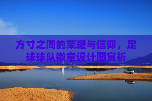 方寸之间的荣耀与信仰,足球球队徽章设计图赏析