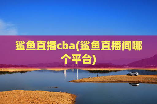 鲨鱼直播cba(鲨鱼直播间哪个平台)