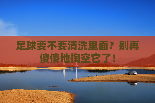 足球要不要清洗里面？别再傻傻地掏空它了！