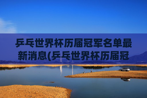乒乓世界杯历届冠军名单最新消息(乒乓世界杯历届冠军名单最新消息图片)