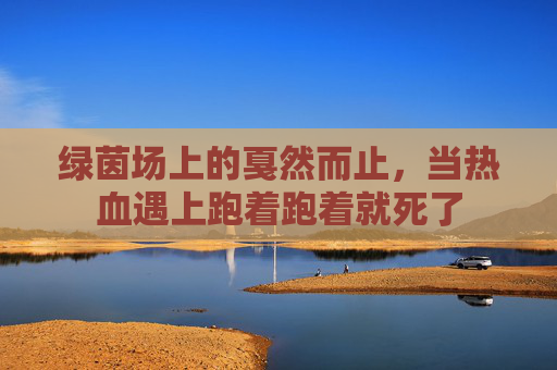 绿茵场上的戛然而止,当热血遇上跑着跑着就死了