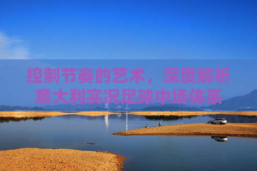 控制节奏的艺术,深度解析意大利实况足球中场体系