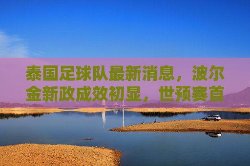 泰国足球队最新消息,波尔金新政成效初显,世预赛首战逼平中国队