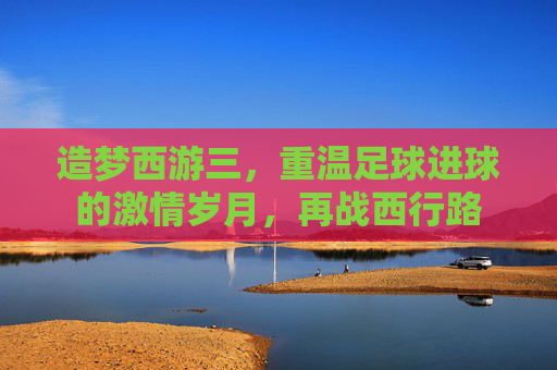 造梦西游三,重温足球进球的激情岁月,再战西行路