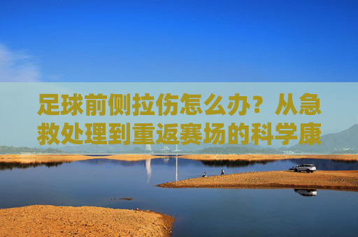 足球前侧拉伤怎么办?从急救处理到重返赛场的科学康复指南