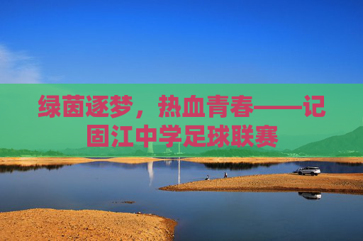绿茵逐梦,热血青春——记固江中学足球联赛