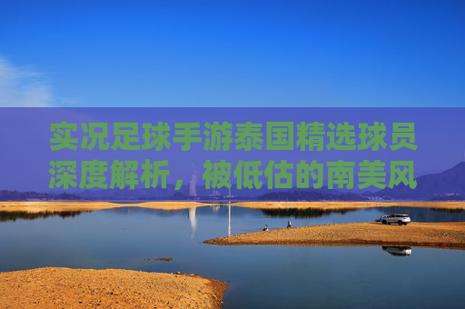 实况足球手游泰国精选球员深度解析,被低估的南美风杀手,这套阵容值得抽吗?