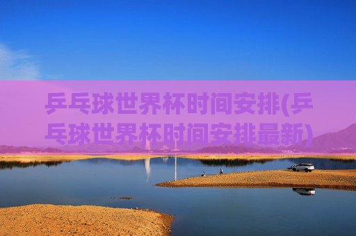 乒乓球世界杯时间安排(乒乓球世界杯时间安排最新)