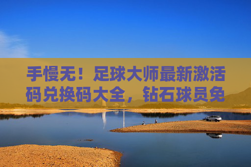 手慢无!足球大师最新激活码兑换码大全,钻石球员免费领!
