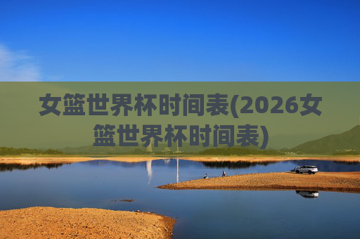 女篮世界杯时间表(2026女篮世界杯时间表)