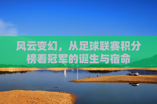 风云变幻,从足球联赛积分榜看冠军的诞生与宿命