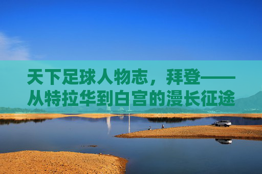 天下足球人物志，拜登——从特拉华到白宫的漫长征途