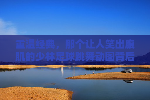 重温经典，那个让人笑出腹肌的少林足球跳舞动图背后的周星驰式幽默