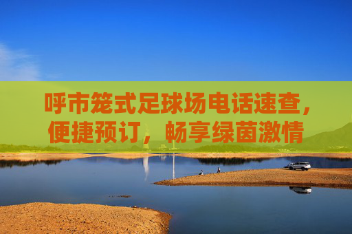 呼市笼式足球场电话速查,便捷预订,畅享绿茵激情
