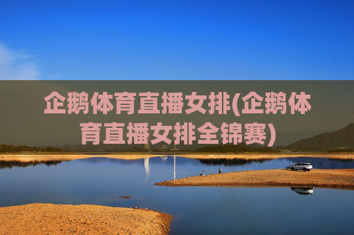 企鹅体育直播女排(企鹅体育直播女排全锦赛)