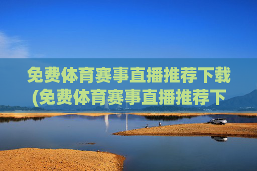 免费体育赛事直播推荐下载(免费体育赛事直播推荐下载安装)