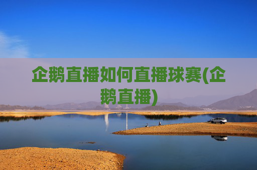 企鹅直播如何直播球赛(企鹅直播)