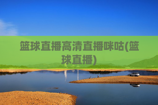 篮球直播高清直播咪咕(篮球直播)