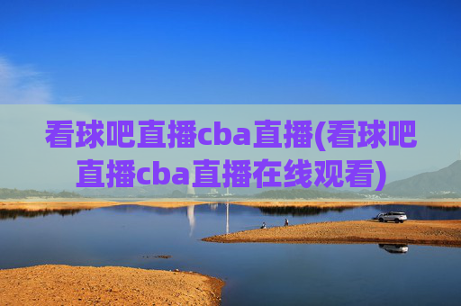 看球吧直播cba直播(看球吧直播cba直播在线观看)