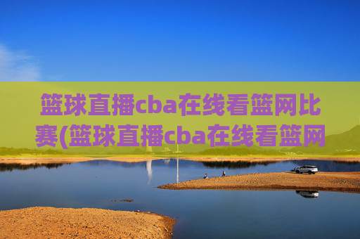 篮球直播cba在线看篮网比赛(篮球直播cba在线看篮网比赛回放)