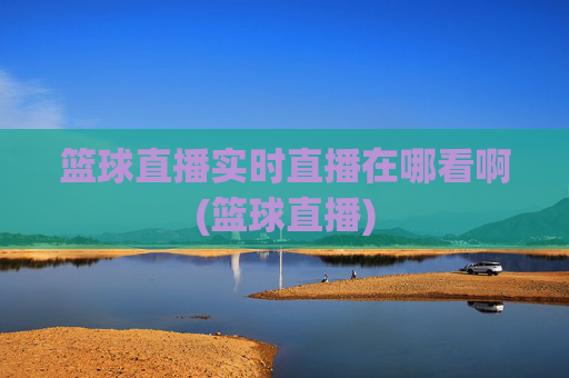 篮球直播实时直播在哪看啊(篮球直播)