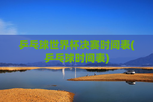 乒乓球世界杯决赛时间表(乒乓球时间表)