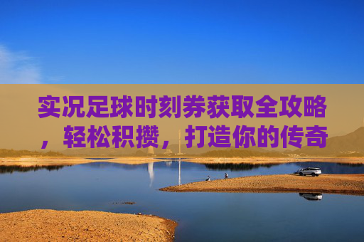 实况足球时刻券获取全攻略，轻松积攒，打造你的传奇时刻