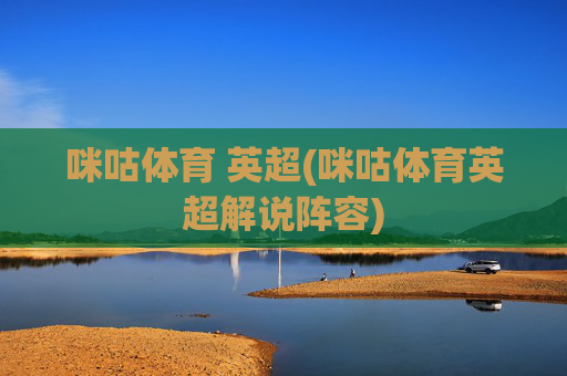 咪咕体育 英超(咪咕体育英超解说阵容)