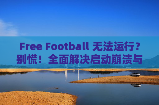 Free Football 无法运行?别慌!全面解决启动崩溃与黑屏问题指南