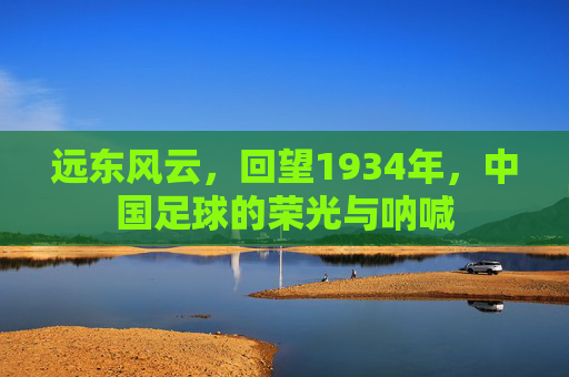 远东风云,回望1934年,中国足球的荣光与呐喊