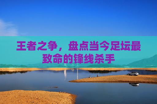 王者之争,盘点当今足坛最致命的锋线杀手