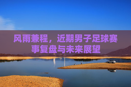 风雨兼程，近期男子足球赛事复盘与未来展望
