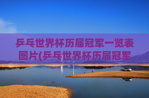 乒乓世界杯历届冠军一览表图片(乒乓世界杯历届冠军一览表图片大全)
