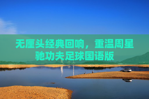无厘头经典回响,重温周星驰功夫足球国语版