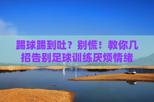 踢球踢到吐?别慌!教你几招告别足球训练厌烦情绪