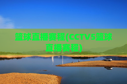 篮球直播赛程(CCTV5篮球直播赛程)